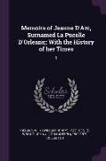 Memoirs of Jeanne d'Arc, Surnamed La Pucelle d'Orleans,: With the History of Her Times: 1