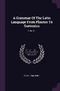 A Grammar Of The Latin Language From Plautus To Suetonius, Volume 1