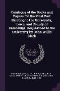 Catalogue of the Books and Papers for the Most Part Relating to the University, Town, and County of Cambridge, Bequeathed to the University by John Wi