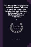 The History of the Propagation of Christianity, and the Over-throw of Paganism: Wherein the Christian Religion is Confirmed: the Rise and Progress of
