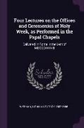 Four Lectures on the Offices and Ceremonies of Holy Week, as Performed in the Papal Chapels: Delivered in Rome in the Lent of MDCCCXXXVII