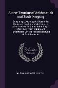 A New Treatise of Arithmetick and Book-Keeping: Containing I. Arithmetick: Wherein the Theory and Practice Are Mixt Together After a New Method, II. B