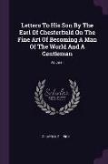 Letters To His Son By The Earl Of Chesterfield On The Fine Art Of Becoming A Man Of The World And A Gentleman, Volume I