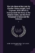 The Life Story of the Late Sir Charles Tilston Bright, Civil Engineer, With Which is Incorporated the Story of the Atlantic Cable, and the First Teleg