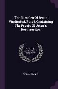 The Miracles Of Jesus Vindicated. Part I. Containing The Proofs Of Jesus's Resurrection