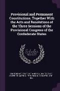 Provisional and Permanent Constitutions, Together with the Acts and Resolutions of the Three Sessions of the Provisional Congress of the Confederate S