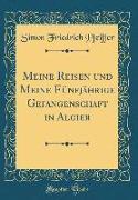 Meine Reisen und Meine Fünfjährige Gefangenschaft in Algier (Classic Reprint)