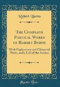 The Complete Poetical Works of Robert Burns: With Explanatory and Glossarial Notes, and a Life of the Author (Classic Reprint)
