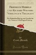 Friedrich Hebbels Und Richard Wagners Nibelungen-Trilogien: Ein Kritischer Beitrag Zur Geschichte Der Neueren Nibelungendichtung (Classic Reprint)