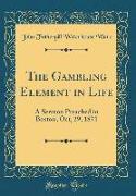 The Gambling Element in Life: A Sermon Preached in Boston, Oct, 29, 1871 (Classic Reprint)
