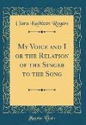 My Voice and I or the Relation of the Singer to the Song (Classic Reprint)