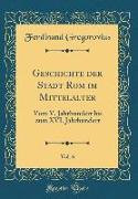 Geschichte Der Stadt ROM Im Mittelalter, Vol. 6: Vom V. Jahrhundert Bis Zum XVI. Jahrhundert (Classic Reprint)