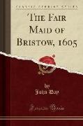 The Fair Maid of Bristow, 1605 (Classic Reprint)