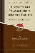 Handbuch Der Staatsweisheit, Oder Der Politik, Vol. 1: Ein Wissenschaftlicher Versuch (Classic Reprint)