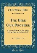 The Bird Our Brother: A Contribution to the Study of the Bird as He Is in Life (Classic Reprint)