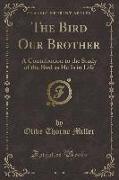 The Bird Our Brother: A Contribution to the Study of the Bird as He Is in Life (Classic Reprint)