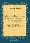 A Lecture Entitled an Evening with Thomas Noon Talfourd: Delivered in the Schoolroom of the Congregational Chapel, Broad Street, Reading, on December