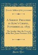 A Sermon Preached in King's Chapel, November 22, 1835: The Sunday After the Funeral of the Rev. James Freeman, D.D (Classic Reprint)