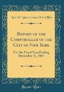 Report of the Comptroller of the City of New York: For the Fiscal Year Ending December 31, 1884 (Classic Reprint)
