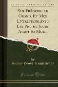 Sur Fréderic le Grand, Et Mes Entretiens Avec Lui Peu de Jours Avant Sa Mort (Classic Reprint)