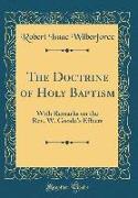 The Doctrine of Holy Baptism: With Remarks on the Rev. W. Goode's Effects (Classic Reprint)