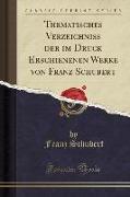 Thematisches Verzeichniss der im Druck Erschienenen Werke von Franz Schubert (Classic Reprint)