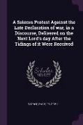 A Solemn Protest Against the Late Declaration of War, in a Discourse, Delivered on the Next Lord's Day After the Tidings of It Were Received