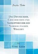 Die Dinosaurier, Crocodiliden und Sauropterygier des Norddeutschen Wealden (Classic Reprint)