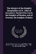 The History of the Knights Hospitallers of St. John of Jerusalem: Styled Afterwards, the Knights of Rhodes, and at Present, the Knights of Malta: 1