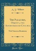 The Pleasures, Objects, and Advantages of Cycling: With Numerous Illustrations (Classic Reprint)