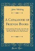 A Catalogue of Friends Books: Written by Many of the People, Called Quakers, from the Beginning or First Appearance of the Said People, Collected fo