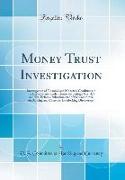 Money Trust Investigation: Investigation of Financial and Monetary Conditions in the United States Under House Resolutions Nos. 429 and 504, Befo