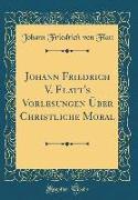 Johann Friedrich V. Flatt's Vorlesungen Über Christliche Moral (Classic Reprint)