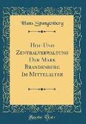 Hof-Und Zentralverwaltung Der Mark Brandenburg Im Mittelalter (Classic Reprint)