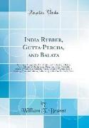 India Rubber, Gutta-Percha, and Balata: Occurrence, Geographical Distribution and Cultivation of Rubber Plants, Manner of Obtaining and Preparing the