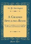 A Graded Spelling-Book: Being a Complete Course in Spelling for Primary and Grammar Schools (Classic Reprint)