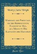 Marriage and Parentage, or the Reproductive Element in Man, as a Means to His Elevation and Happiness (Classic Reprint)