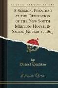 A Sermon, Preached at the Dedication of the New South Meeting House, in Salem, January 1, 1805 (Classic Reprint)