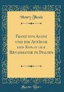 Franz Von Assisi Und Die Anfänge Der Kunst Der Renaissance in Italien (Classic Reprint)
