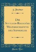 Die Sittlich-Religiöse Weltanschauung Des Sophokles (Classic Reprint)