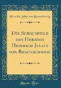 Die Schauspiele Des Herzogs Heinrich Julius Von Braunschweig (Classic Reprint)