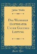 Das Weimarer Hoftheater Unter Goethes Leitung (Classic Reprint)