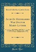 Auch Zu Heidelberg War Doctor Marin Luther: Eine Akademische Gedächtnissrede Über Den Ursprung Der Reformation Aus Wissenschaft Und Gemüth Und Über Ih