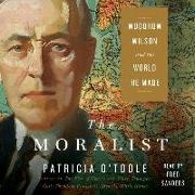 The Moralist: Woodrow Wilson and the World He Made