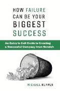 How Failure Can Be Your Biggest Success: An Entry to Exit Guide to Creating a Successful Company from Scratch Volume 1