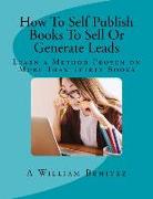 How to Self Publish Books to Sell or Generate Leads: Learn a Method Proven on More Than Thirty Books