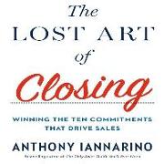 The Lost Art of Closing: Winning the Ten Commitments That Drive Sales