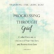 Progressing Through Grief: Guided Exercises to Understand Your Emotions and Recover from Loss