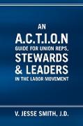 An A.C.T.I.O.N Guide for Union Reps, Stewards & Leaders in the Labor Movement