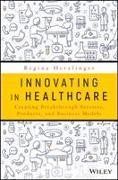 Innovating in Healthcare: Creating Breakthrough Tech, Services, Drugs, Products, and Business Models